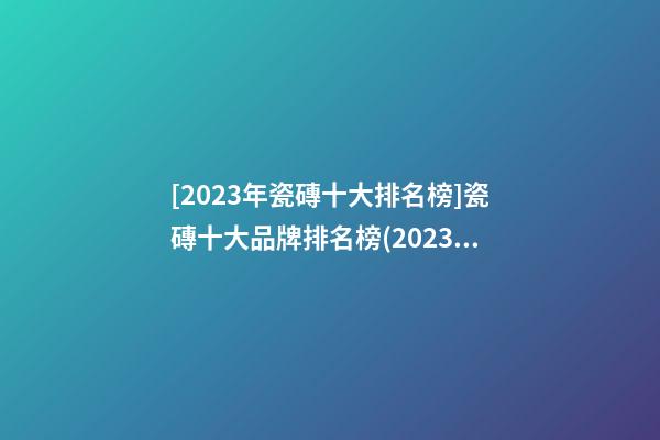 [2023年瓷磚十大排名榜]瓷磚十大品牌排名榜(2023)-第1張-商標起名-玄機派